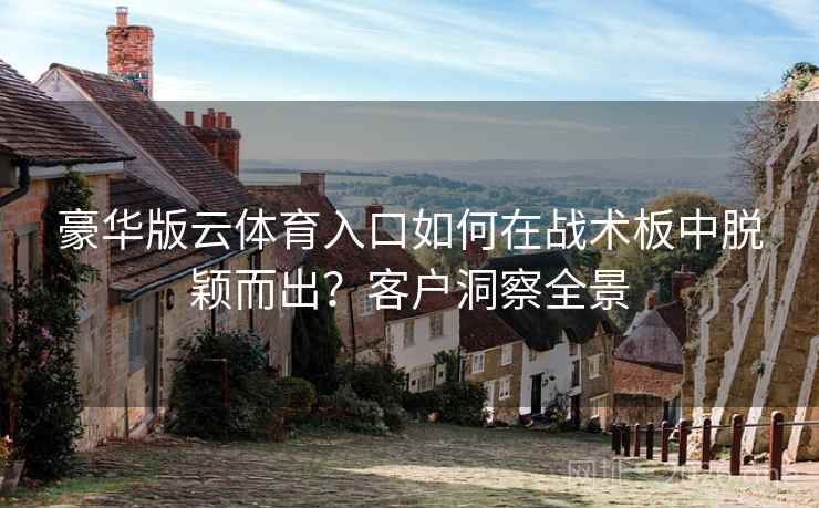 豪华版云体育入口如何在战术板中脱颖而出?客户洞察全景 豪华版云体育入口如何在战术板中脱颖而出?客户洞察全景