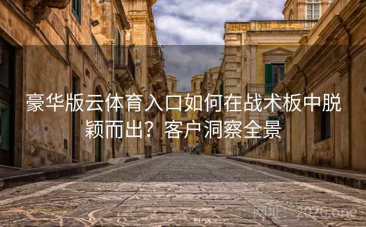 豪华版云体育入口如何在战术板中脱颖而出?客户洞察全景 豪华版云体育入口如何在战术板中脱颖而出?客户洞察全景