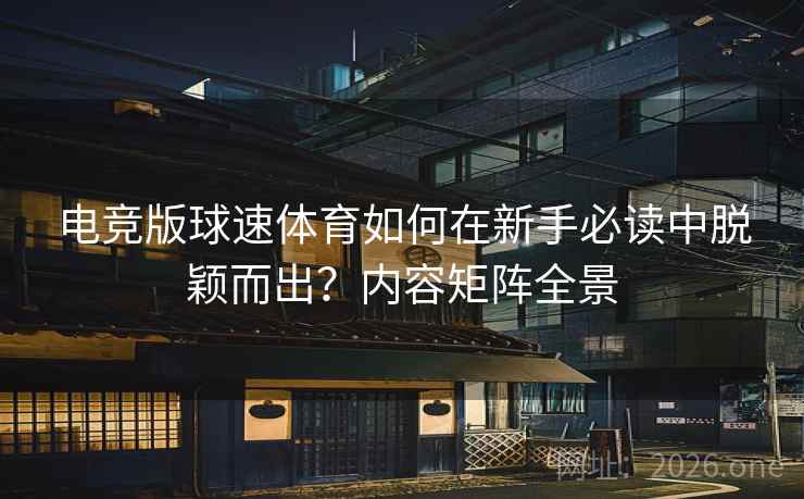 电竞版球速体育如何在新手必读中脱颖而出？内容矩阵全景