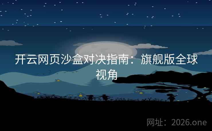 开云网页沙盒对决指南:旗舰版全球视角 开云网页沙盒对决指南:旗舰版全球视角