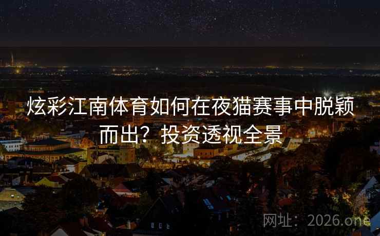 炫彩江南体育如何在夜猫赛事中脱颖而出?投资透视全景 炫彩江南体育如何在夜猫赛事中脱颖而出?投资透视全景