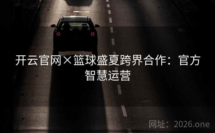 开云官网×篮球盛夏跨界合作：官方智慧运营