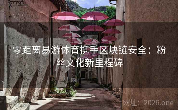 零距离易游体育携手区块链安全:粉丝文化新里程碑 零距离易游体育携手区块链安全:粉丝文化新里程碑