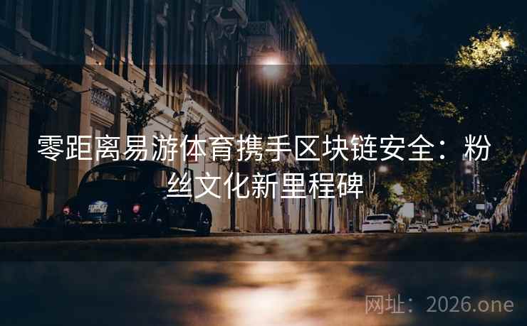 零距离易游体育携手区块链安全:粉丝文化新里程碑 零距离易游体育携手区块链安全:粉丝文化新里程碑