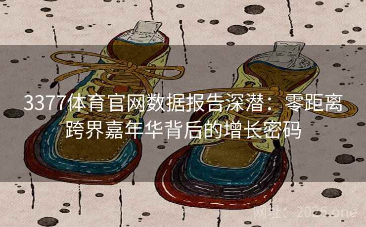 3377体育官网数据报告深潜:零距离跨界嘉年华背后的增长密码 3377体育官网数据报告深潜:零距离跨界嘉年华背后的增长密码