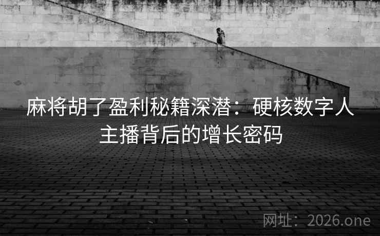 麻将胡了盈利秘籍深潜:硬核数字人主播背后的增长密码 麻将胡了盈利秘籍深潜:硬核数字人主播背后的增长密码
