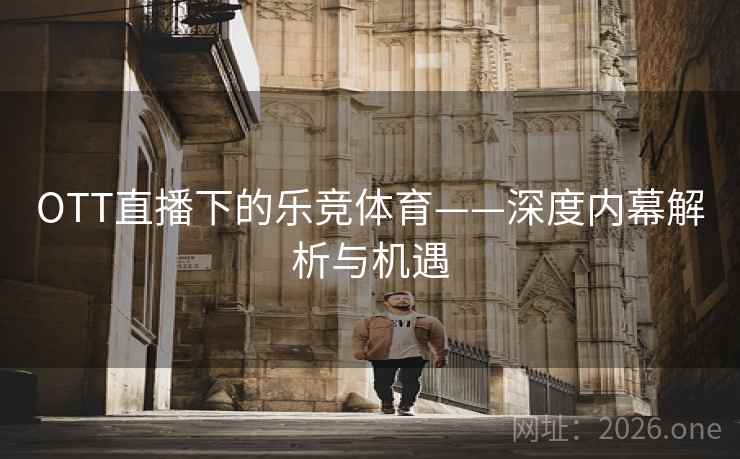 OTT直播下的乐竞体育——深度内幕解析与机遇