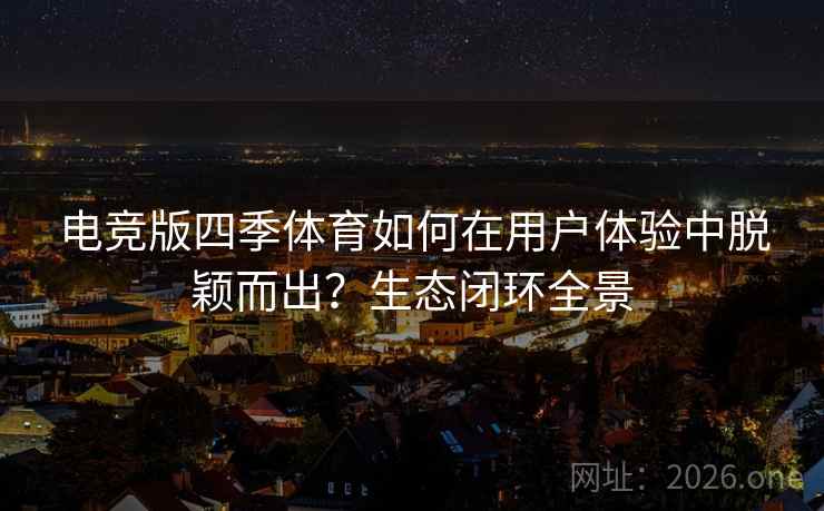 电竞版四季体育如何在用户体验中脱颖而出？生态闭环全景