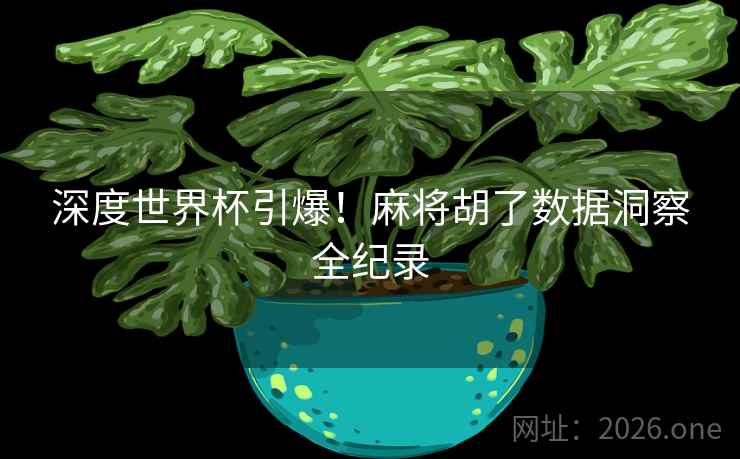 深度世界杯引爆！麻将胡了数据洞察全纪录
