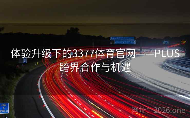 体验升级下的3377体育官网——PLUS跨界合作与机遇 体验升级下的3377体育官网——PLUS跨界合作与机遇
