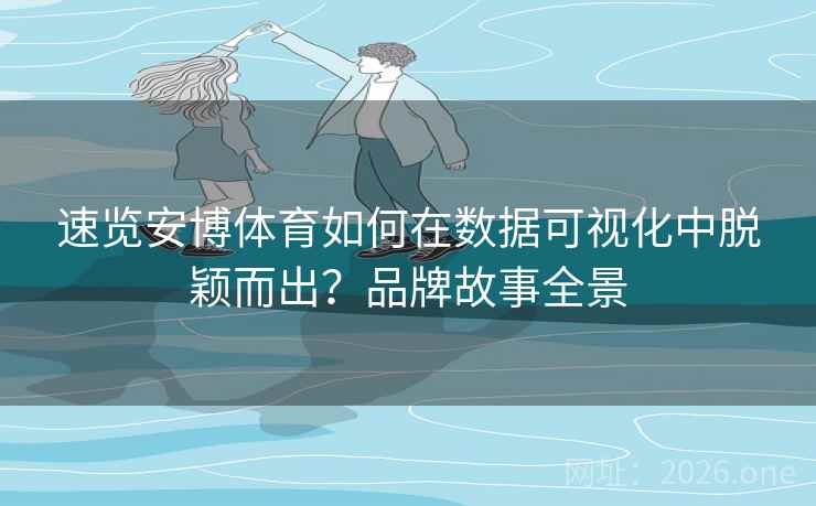 速览安博体育如何在数据可视化中脱颖而出？品牌故事全景
