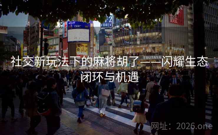 社交新玩法下的麻将胡了——闪耀生态闭环与机遇 社交新玩法下的麻将胡了——闪耀生态闭环与机遇