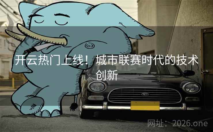 开云热门上线！城市联赛时代的技术创新